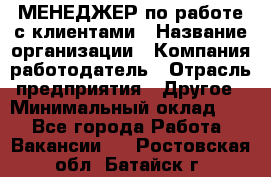 МЕНЕДЖЕР по работе с клиентами › Название организации ­ Компания-работодатель › Отрасль предприятия ­ Другое › Минимальный оклад ­ 1 - Все города Работа » Вакансии   . Ростовская обл.,Батайск г.